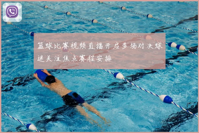 篮球比赛视频直播开启多场对决球迷关注焦点赛程安排