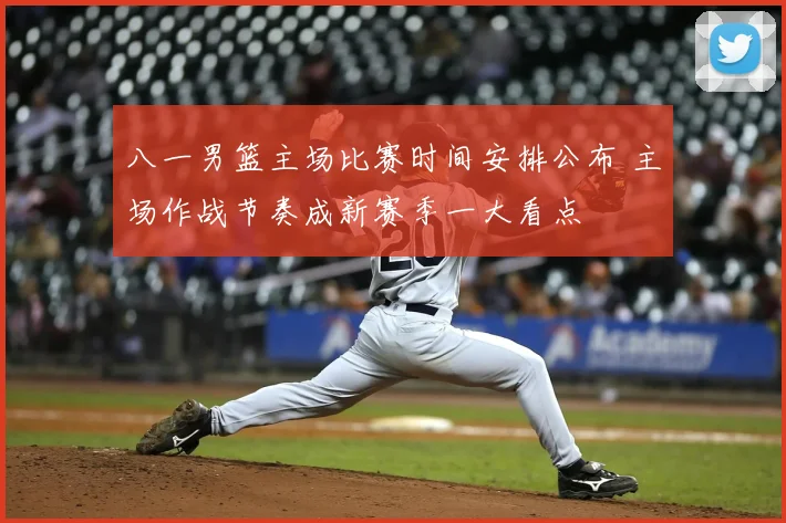 八一男篮主场比赛时间安排公布 主场作战节奏成新赛季一大看点