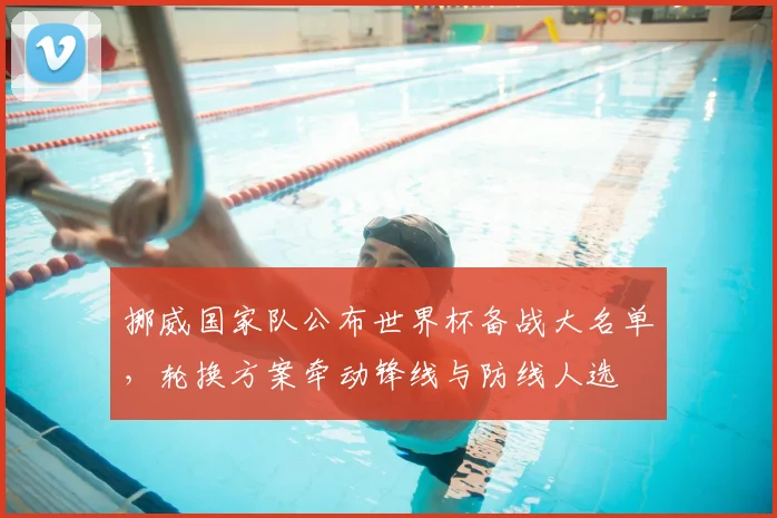 挪威国家队公布世界杯备战大名单，轮换方案牵动锋线与防线人选