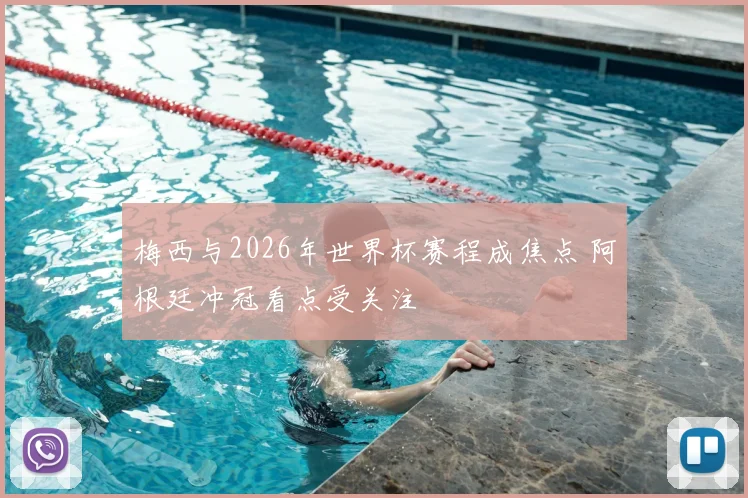 梅西与2026年世界杯赛程成焦点 阿根廷冲冠看点受关注