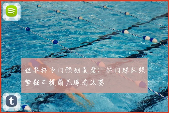 世界杯冷门预测复盘：热门球队频繁翻车提前无缘淘汰赛