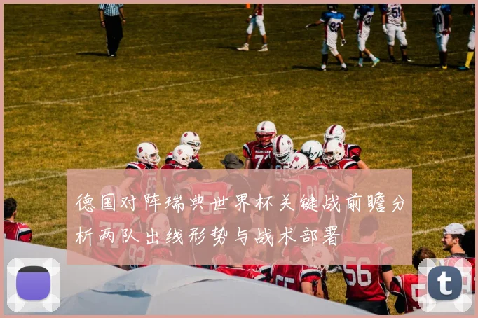 德国对阵瑞典世界杯关键战前瞻分析两队出线形势与战术部署