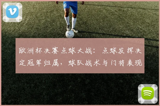 欧洲杯决赛点球大战：点球发挥决定冠军归属，球队战术与门将表现成焦点