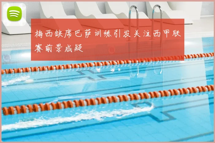 梅西缺席巴萨训练引发关注西甲联赛前景成疑