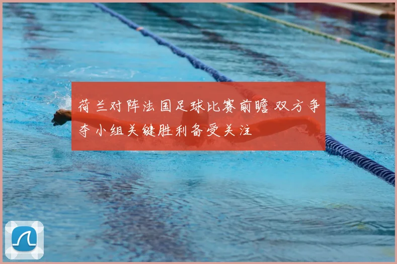 荷兰对阵法国足球比赛前瞻 双方争夺小组关键胜利备受关注