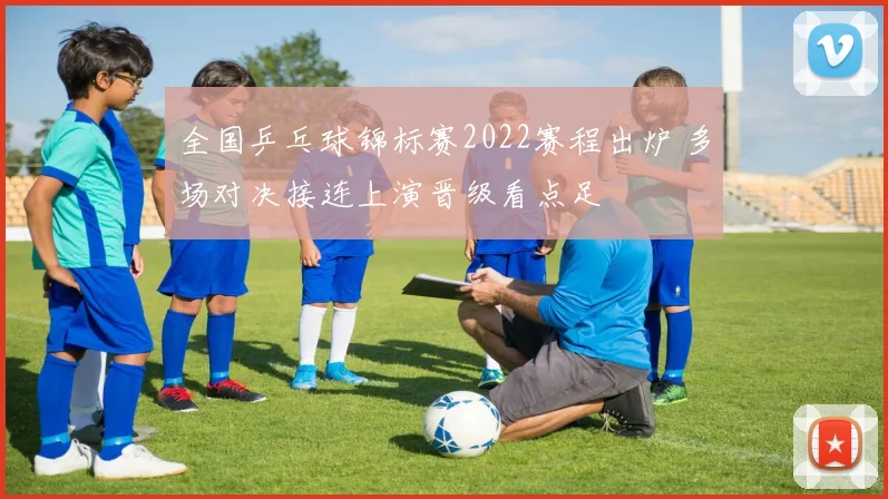 全国乒乓球锦标赛2022赛程出炉 多场对决接连上演晋级看点足
