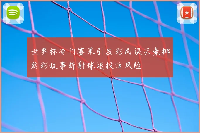 世界杯冷门赛果引发彩民误买豪掷购彩故事折射球迷投注风险