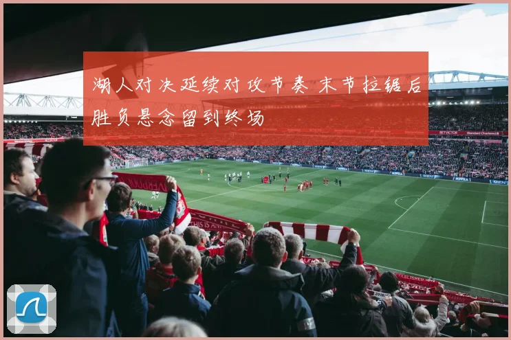 湖人对决延续对攻节奏 末节拉锯后胜负悬念留到终场