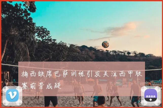 梅西缺席巴萨训练引发关注西甲联赛前景成疑