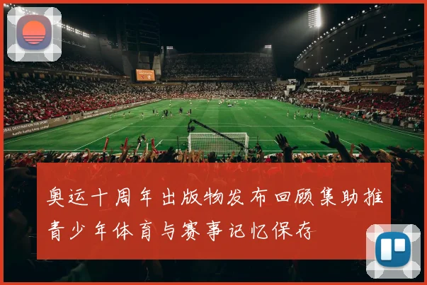 奥运十周年出版物发布回顾集助推青少年体育与赛事记忆保存